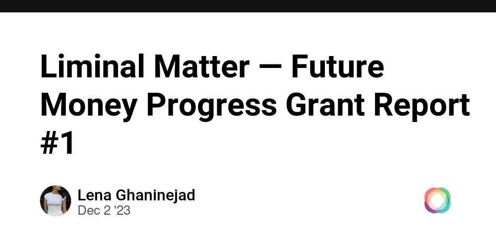 Liminal Matter — Future Money Progress Grant Report #1 - The ...